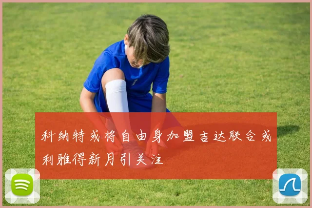 科纳特或将自由身加盟吉达联合或利雅得新月引关注