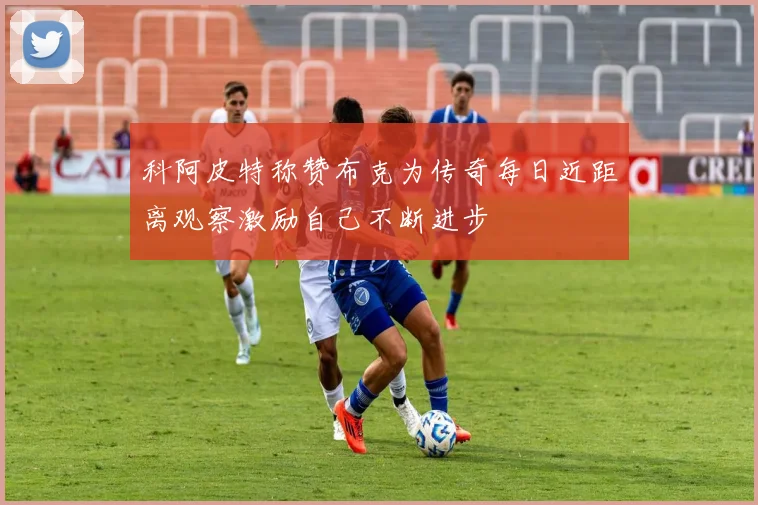 科阿皮特称赞布克为传奇每日近距离观察激励自己不断进步