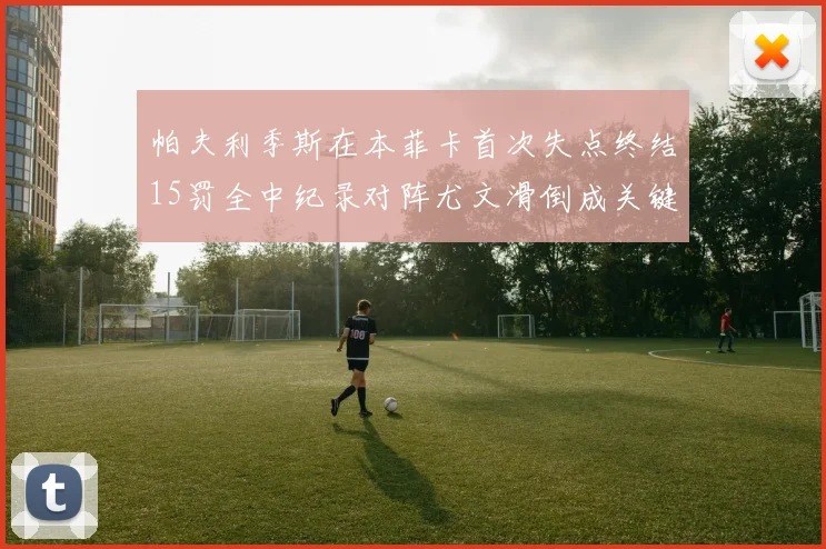 帕夫利季斯在本菲卡首次失点终结15罚全中纪录对阵尤文滑倒成关键时刻