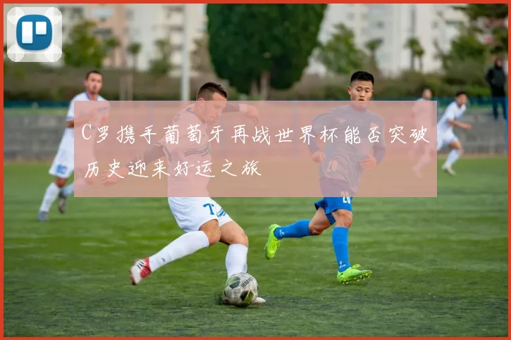 C罗携手葡萄牙再战世界杯能否突破历史迎来好运之旅