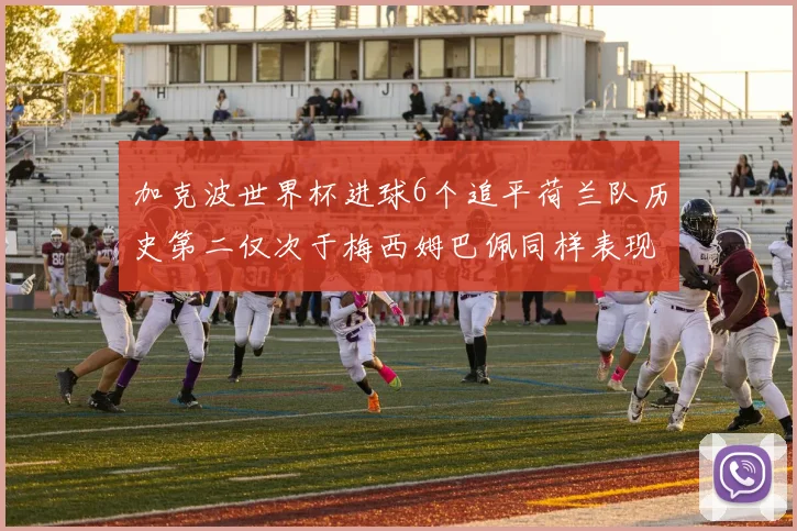 加克波世界杯进球6个追平荷兰队历史第二仅次于梅西姆巴佩同样表现出色