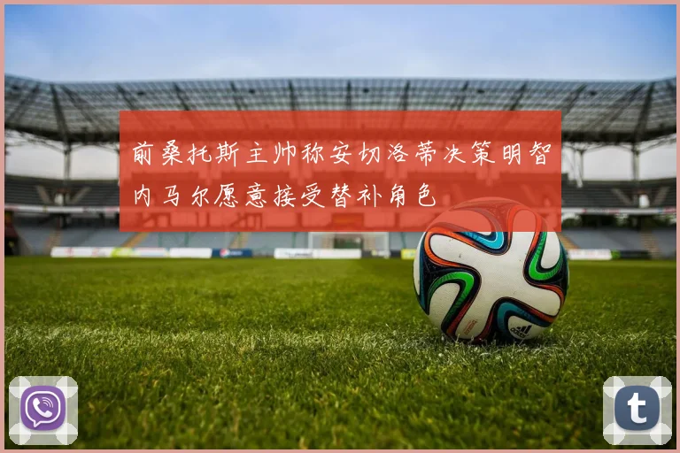 前桑托斯主帅称安切洛蒂决策明智内马尔愿意接受替补角色