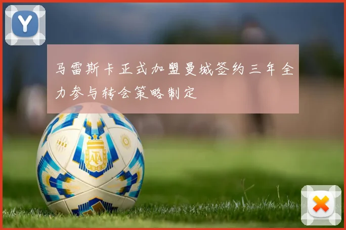 马雷斯卡正式加盟曼城签约三年全力参与转会策略制定