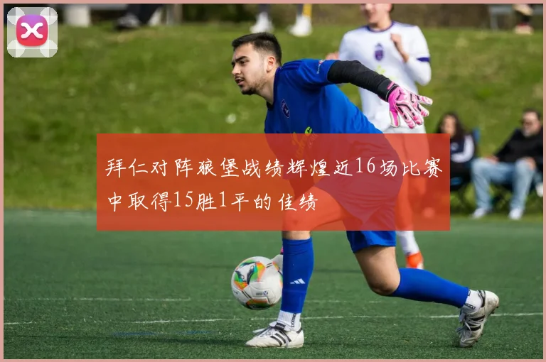 拜仁对阵狼堡战绩辉煌近16场比赛中取得15胜1平的佳绩