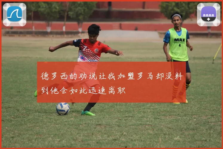 德罗西的劝说让我加盟罗马却没料到他会如此迅速离职