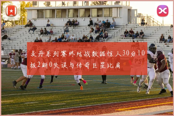 麦丹系列赛终结战数据惊人30分10板2断0失误与传奇巨星比肩