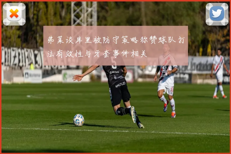 弗莱谈库里被防守策略称赞球队打法有效性与牙套事件相关