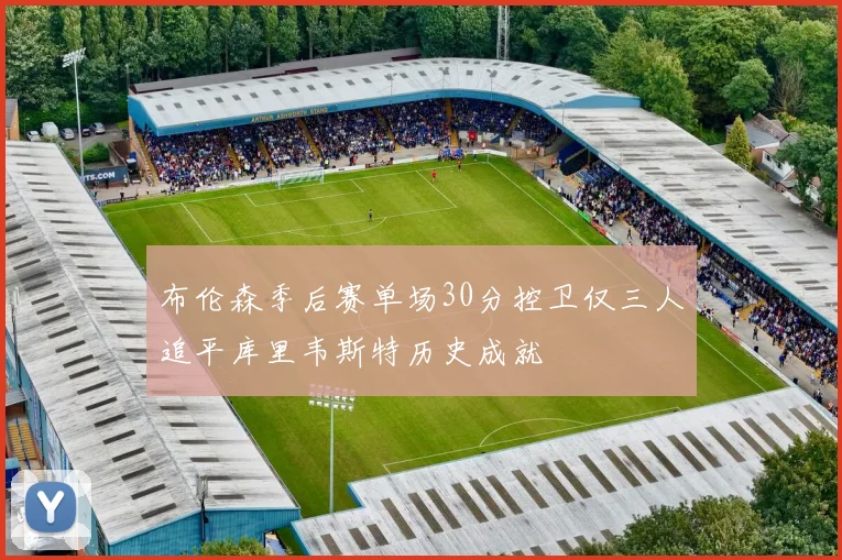 布伦森季后赛单场30分控卫仅三人追平库里韦斯特历史成就