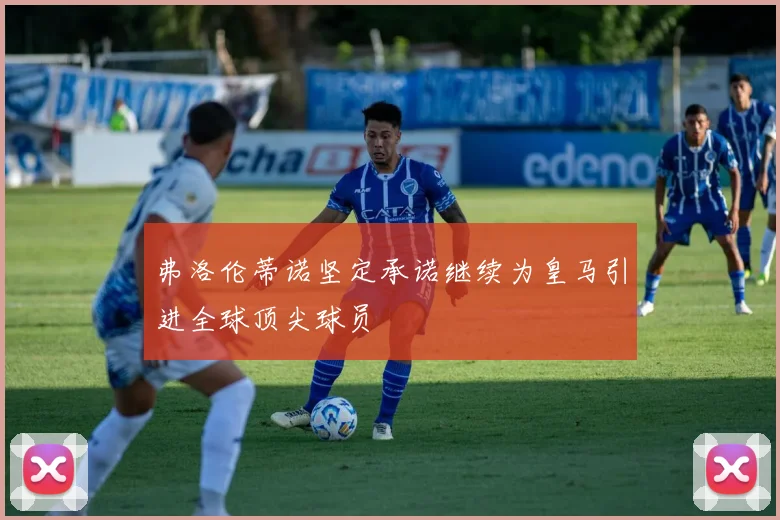 弗洛伦蒂诺坚定承诺继续为皇马引进全球顶尖球员
