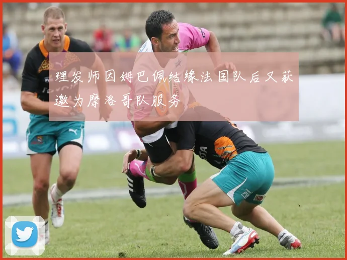 理发师因姆巴佩结缘法国队后又获邀为摩洛哥队服务