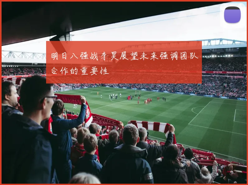 明日八强战李昊展望未来强调团队合作的重要性