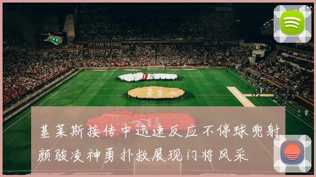 基莱斯接传中迅速反应不停球兜射颜骏凌神勇扑救展现门将风采