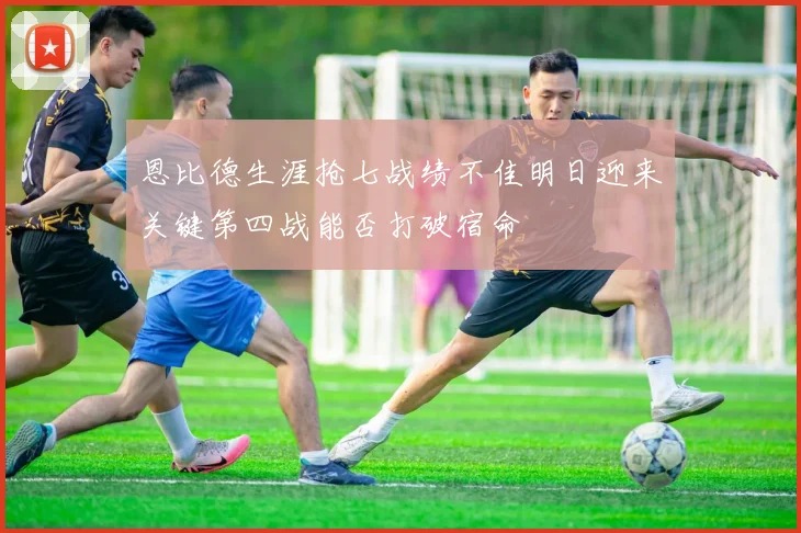 恩比德生涯抢七战绩不佳明日迎来关键第四战能否打破宿命