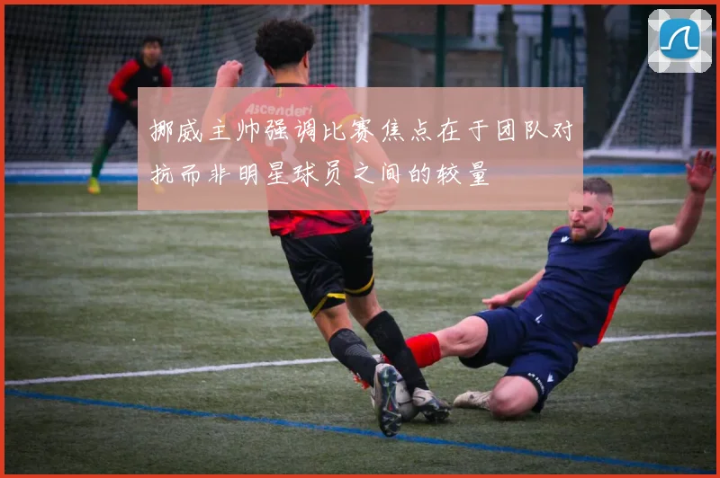 挪威主帅强调比赛焦点在于团队对抗而非明星球员之间的较量