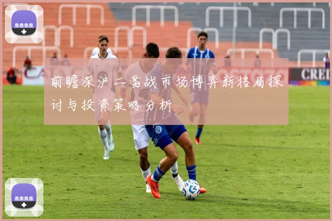 前瞻深沪二番战市场博弈新格局探讨与投资策略分析