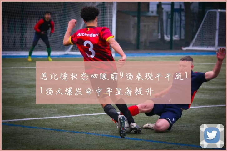 恩比德状态回暖前9场表现平平近11场大爆发命中率显著提升