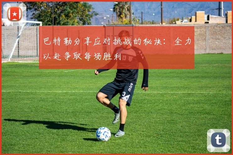 巴特勒分享应对挑战的秘诀：全力以赴争取每场胜利