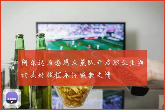 阿尔达马感恩灰熊队开启职业生涯的美好旅程永怀感激之情