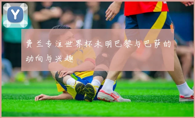 费兰专注世界杯未明巴黎与巴萨的动向与兴趣