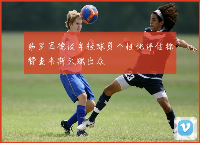 弗罗因德谈年轻球员个性化评估称赞查韦斯天赋出众