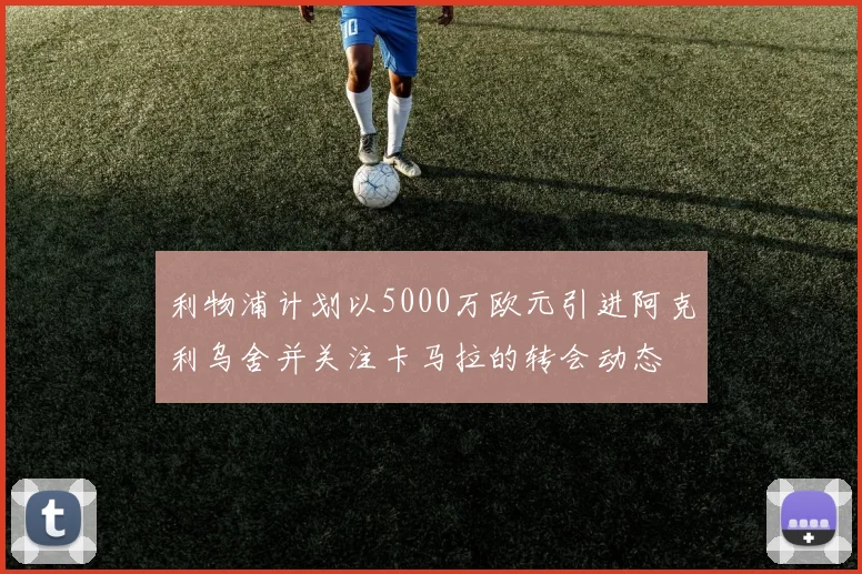 利物浦计划以5000万欧元引进阿克利乌舍并关注卡马拉的转会动态