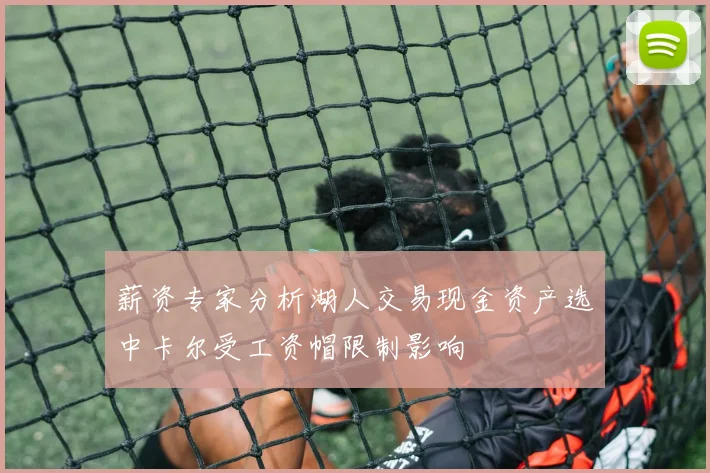 薪资专家分析湖人交易现金资产选中卡尔受工资帽限制影响