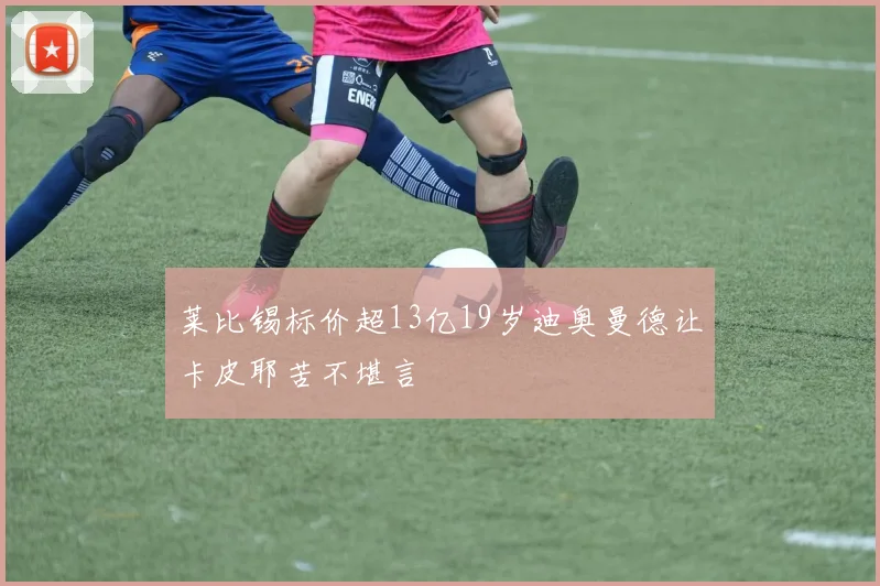 莱比锡标价超13亿19岁迪奥曼德让卡皮耶苦不堪言