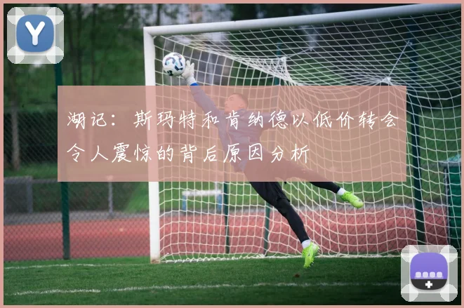 湖记：斯玛特和肯纳德以低价转会令人震惊的背后原因分析