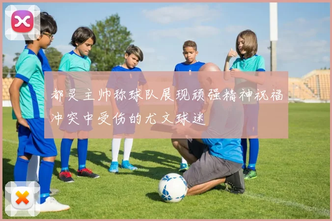 都灵主帅称球队展现顽强精神祝福冲突中受伤的尤文球迷