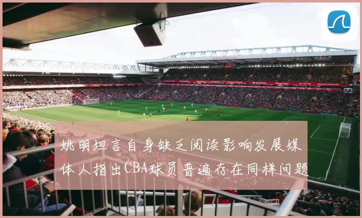 姚明坦言自身缺乏阅读影响发展媒体人指出CBA球员普遍存在同样问题