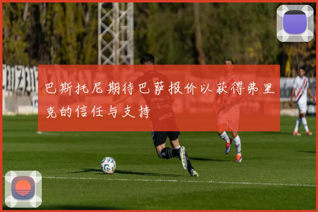 巴斯托尼期待巴萨报价以获得弗里克的信任与支持