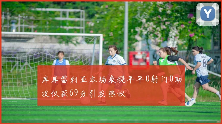 库库雷利亚本场表现平平0射门0助攻仅获69分引发热议