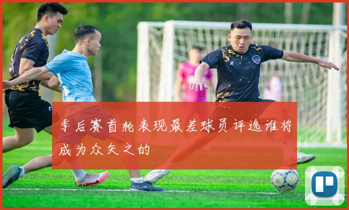 季后赛首轮表现最差球员评选谁将成为众矢之的