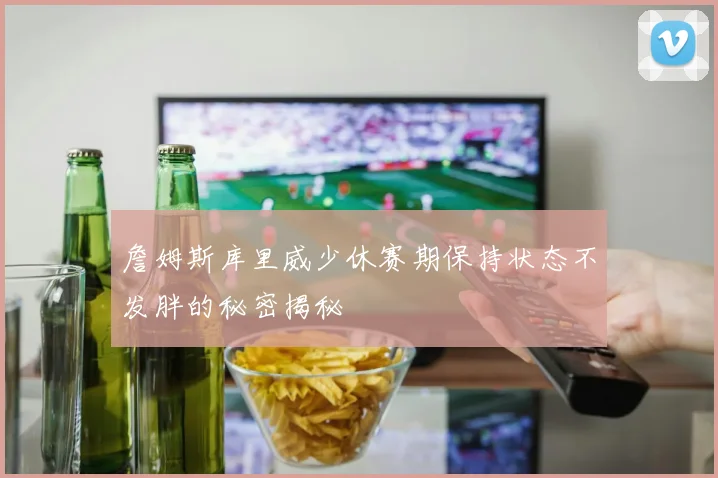 詹姆斯库里威少休赛期保持状态不发胖的秘密揭秘
